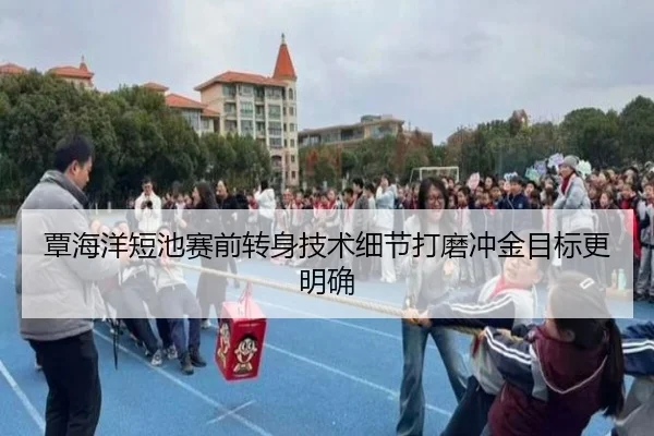 覃海洋短池赛前转身技术细节打磨冲金目标更明确